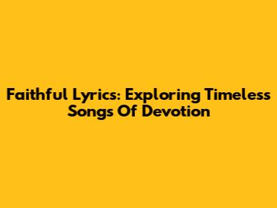 Faithful Lyrics: Exploring Timeless Songs Of Devotion