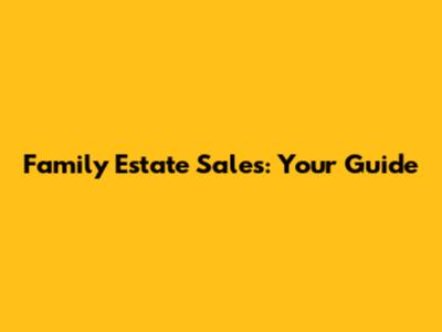 Family Estate Sales: Your Guide