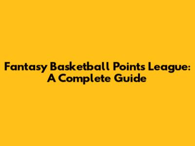 Fantasy Basketball Points League: A Complete Guide
