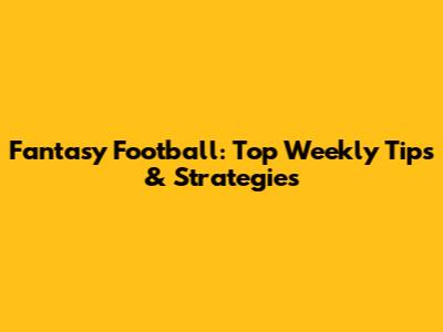 Fantasy Football: Top Weekly Tips & Strategies