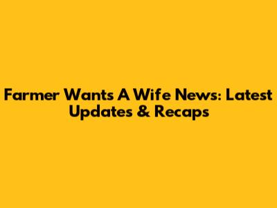 Farmer Wants A Wife News: Latest Updates & Recaps
