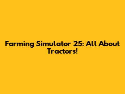 Farming Simulator 25: All About Tractors!