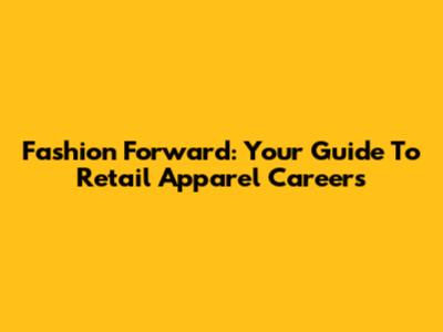 Fashion Forward: Your Guide To Retail Apparel Careers