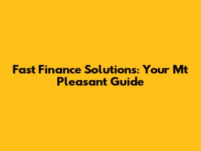 Fast Finance Solutions: Your Mt Pleasant Guide