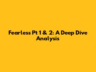 Fearless Pt 1 & 2: A Deep Dive Analysis