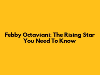 Febby Octaviani: The Rising Star You Need To Know