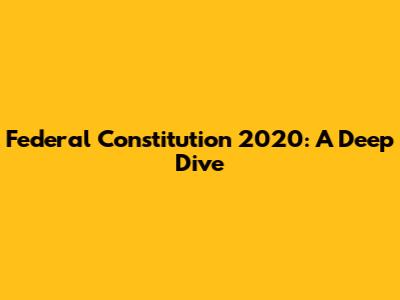 Federal Constitution 2020: A Deep Dive
