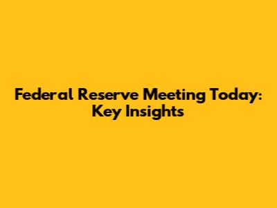 Federal Reserve Meeting Today: Key Insights