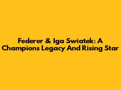 Federer & Iga Swiatek: A Champion's Legacy And Rising Star