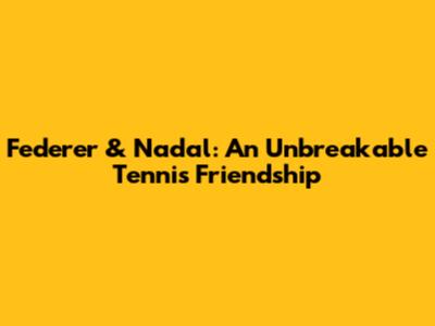 Federer & Nadal: An Unbreakable Tennis Friendship
