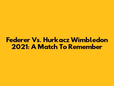 Federer Vs. Hurkacz Wimbledon 2021: A Match To Remember