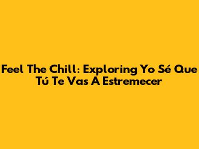 Feel The Chill: Exploring 'Yo Sé Que Tú Te Vas A Estremecer'