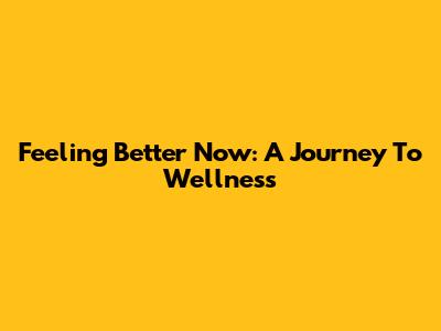 Feeling Better Now: A Journey To Wellness