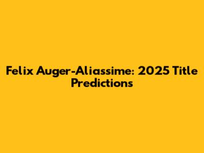Felix Auger-Aliassime: 2025 Title Predictions