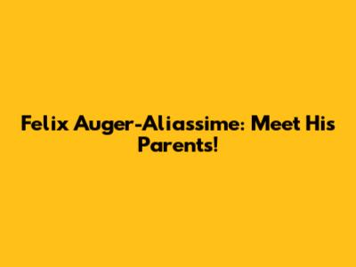 Felix Auger-Aliassime: Meet His Parents!