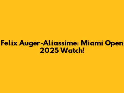 Felix Auger-Aliassime: Miami Open 2025 Watch!