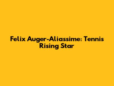 Felix Auger-Aliassime: Tennis Rising Star