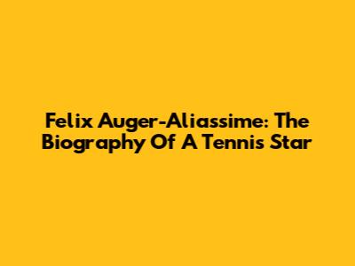 Felix Auger-Aliassime: The Biography Of A Tennis Star