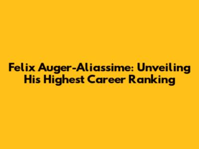 Felix Auger-Aliassime: Unveiling His Highest Career Ranking