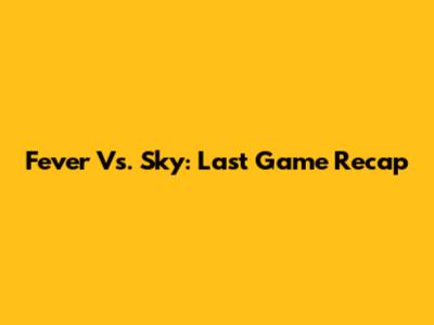 Fever Vs. Sky: Last Game Recap