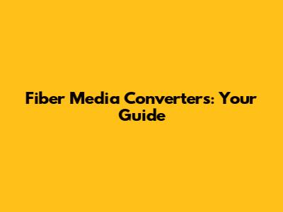 Fiber Media Converters: Your Guide