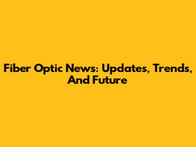 Fiber Optic News: Updates, Trends, And Future