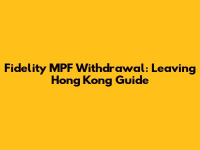 Fidelity MPF Withdrawal: Leaving Hong Kong Guide