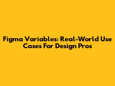 Figma Variables: Real-World Use Cases For Design Pros