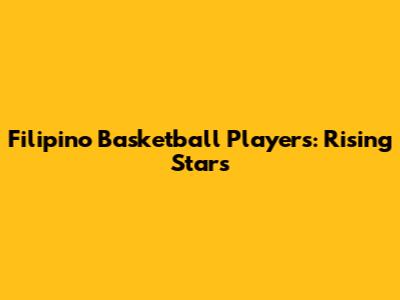 Filipino Basketball Players: Rising Stars