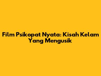 Film Psikopat Nyata: Kisah Kelam Yang Mengusik