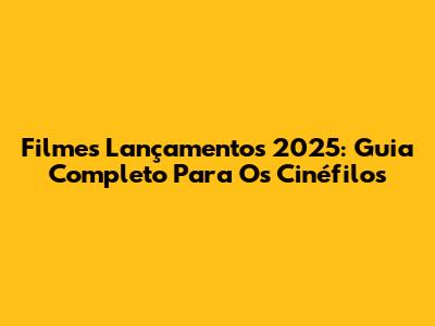 Filmes Lançamentos 2025: Guia Completo Para Os Cinéfilos