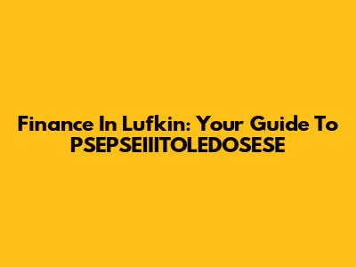 Finance In Lufkin: Your Guide To PSEPSEIIITOLEDOSESE