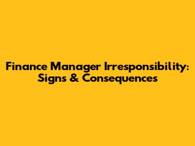 Finance Manager Irresponsibility: Signs & Consequences