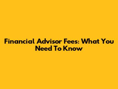 Financial Advisor Fees: What You Need To Know