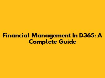 Financial Management In D365: A Complete Guide