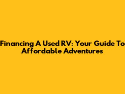 Financing A Used RV: Your Guide To Affordable Adventures