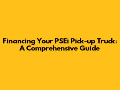 Financing Your PSEi Pick-up Truck: A Comprehensive Guide