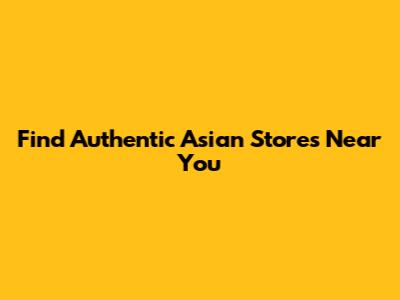Find Authentic Asian Stores Near You