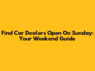 Find Car Dealers Open On Sunday: Your Weekend Guide