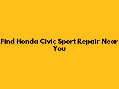 Find Honda Civic Sport Repair Near You