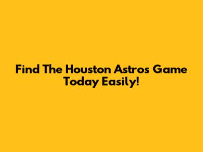 Find The Houston Astros Game Today Easily!