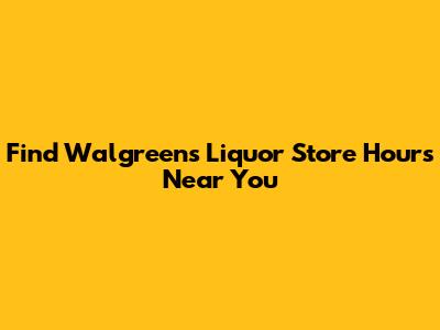 Find Walgreens Liquor Store Hours Near You