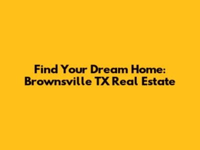 Find Your Dream Home: Brownsville TX Real Estate