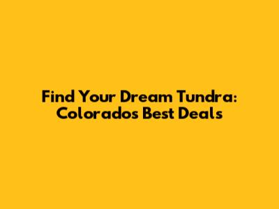 Find Your Dream Tundra: Colorado's Best Deals