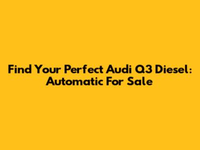 Find Your Perfect Audi Q3 Diesel: Automatic For Sale