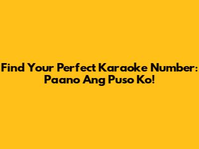 Find Your Perfect Karaoke Number: Paano Ang Puso Ko!