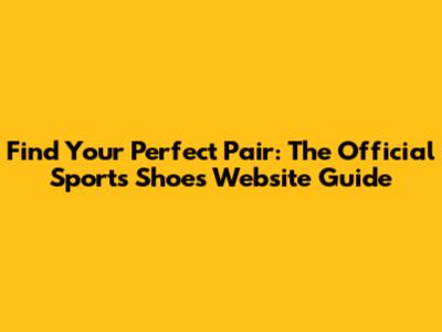 Find Your Perfect Pair: The Official Sports Shoes Website Guide