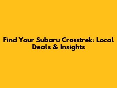 Find Your Subaru Crosstrek: Local Deals & Insights
