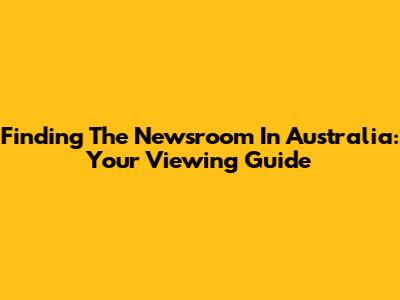 Finding 'The Newsroom' In Australia: Your Viewing Guide