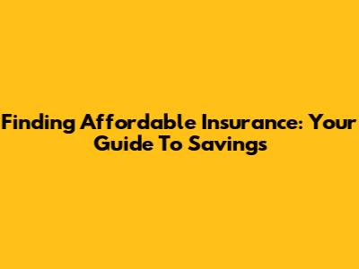 Finding Affordable Insurance: Your Guide To Savings
